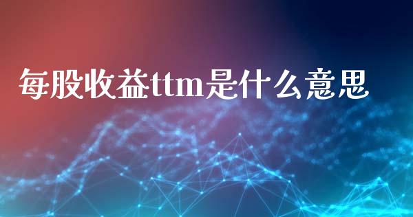 每股收益ttm是什么意思_https://wap.lcjysmgs.com_元宇宙_第1张