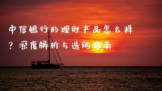 中信银行的理财产品怎么样？深度解析与选购指南_https://wap.lcjysmgs.com_金融交易_第1张