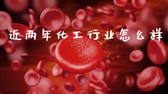 近两年化工行业怎么样_https://wap.lcjysmgs.com_金融交易_第1张