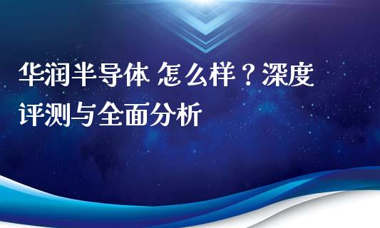 华润半导体 怎么样？深度评测与全面分析_https://wap.lcjysmgs.com_原油期货_第1张