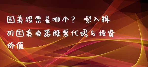 国美股票是哪个？ 深入解析国美电器股票代码与投资价值_https://wap.lcjysmgs.com_金融交易_第1张