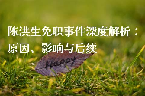 陈洪生免职事件深度解析：原因、影响与后续_https://wap.lcjysmgs.com_金融交易_第1张