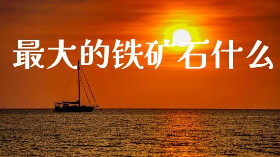 最大的铁矿石什么_https://wap.lcjysmgs.com_原油期货_第1张