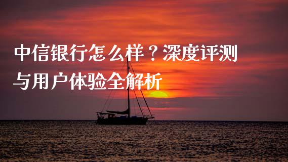 中信银行怎么样？深度评测与用户体验全解析_https://wap.lcjysmgs.com_金融交易_第1张