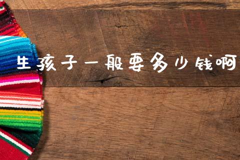 生孩子一般要多少钱啊_https://wap.lcjysmgs.com_元宇宙_第1张