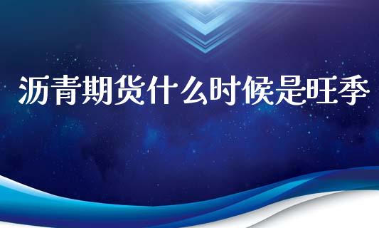 沥青期货什么时候是旺季_https://wap.lcjysmgs.com_元宇宙_第1张