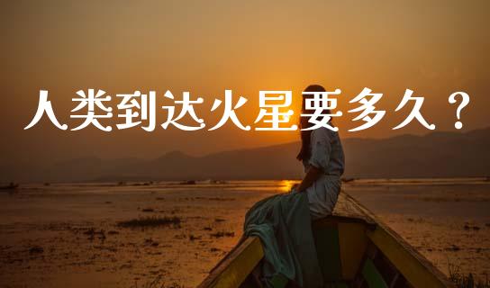 人类到达火星要多久？_https://wap.lcjysmgs.com_原油期货_第1张