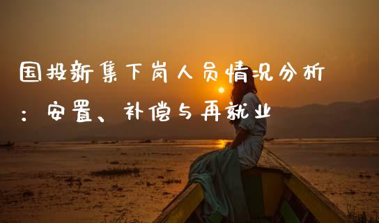 国投新集下岗人员情况分析：安置、补偿与再就业_https://wap.lcjysmgs.com_债券基金_第1张