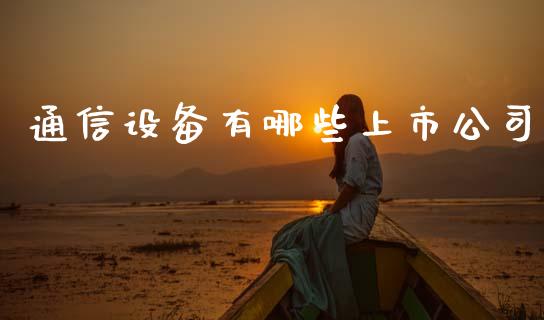 通信设备有哪些上市公司_https://wap.lcjysmgs.com_原油期货_第1张