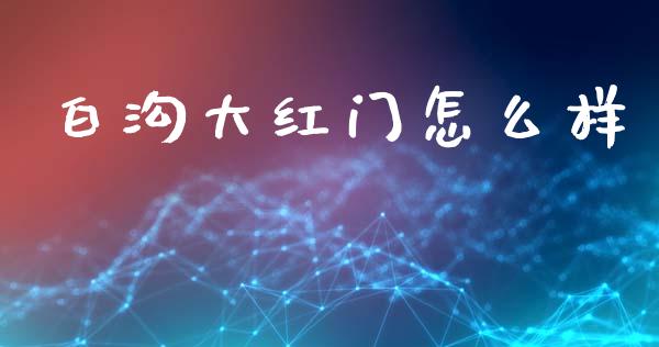 白沟大红门怎么样_https://wap.lcjysmgs.com_债券基金_第1张
