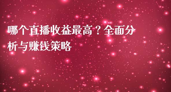 哪个直播收益最高？全面分析与赚钱策略_https://wap.lcjysmgs.com_金融交易_第1张