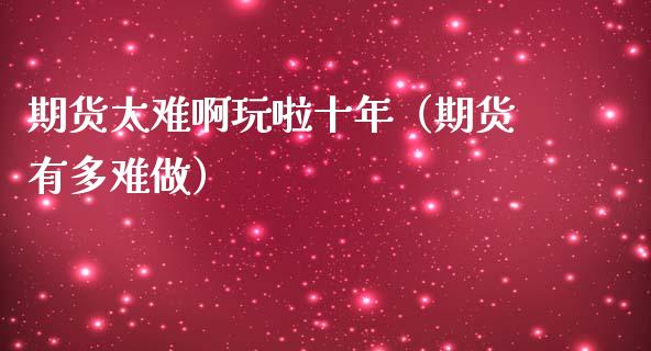 期货太难啊玩啦十年（期货有多难做）_https://wap.lcjysmgs.com_金融交易_第1张