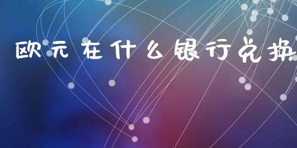 欧元在什么银行兑换_https://wap.lcjysmgs.com_债券基金_第1张
