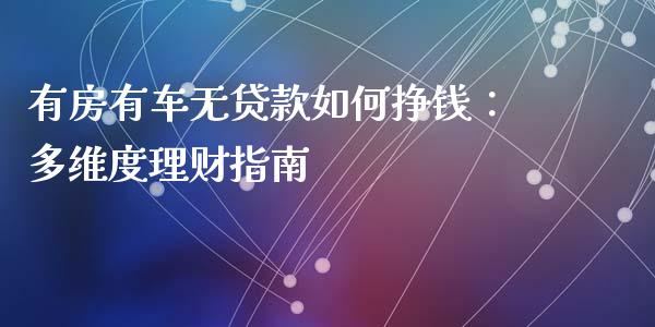 有房有车无贷款如何挣钱:多维度理财指南_元宇宙_第1张_金融交易_元宇宙_原油期货_债券基金 有房有车无贷款如何挣钱:多维度理财指南_https://wap.lcjysmgs.com_元宇宙_第1张
