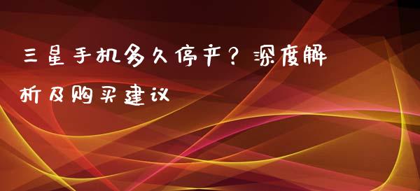 三星手机多久停产？深度解析及购买建议_https://wap.lcjysmgs.com_原油期货_第1张