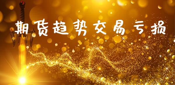 期货趋势交易亏损_https://wap.lcjysmgs.com_原油期货_第1张