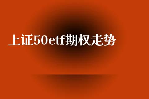 上证50etf期权走势_https://wap.lcjysmgs.com_金融交易_第1张