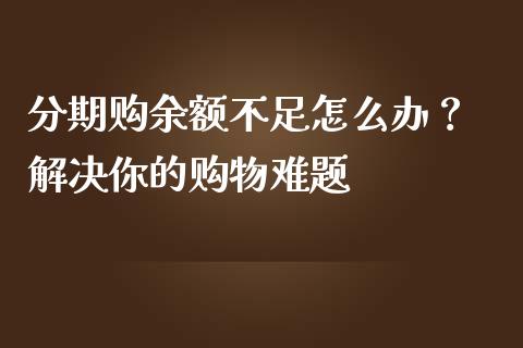 分期购余额不足怎么办？ 解决你的购物难题_https://wap.lcjysmgs.com_元宇宙_第1张