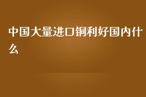 中国大量进口铜利好国内什么_https://wap.lcjysmgs.com_金融交易_第1张