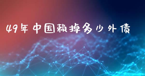 49年中国赖掉多少外债_https://wap.lcjysmgs.com_原油期货_第1张