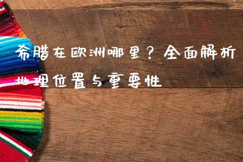 希腊在欧洲哪里？全面解析地理位置与重要性_https://wap.lcjysmgs.com_债券基金_第1张