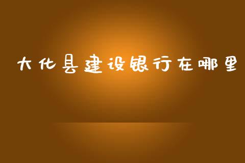 大化县建设银行在哪里_https://wap.lcjysmgs.com_金融交易_第1张