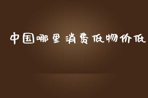 中国哪里消费低物价低_https://wap.lcjysmgs.com_金融交易_第1张
