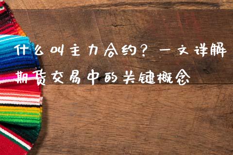 什么叫主力合约？一文详解期货交易中的关键概念_https://wap.lcjysmgs.com_金融交易_第1张