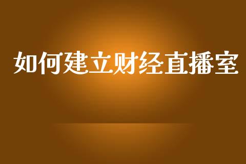 如何建立财经直播室_https://wap.lcjysmgs.com_金融交易_第1张