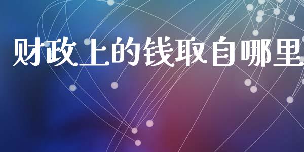 财政上的钱取自哪里_https://wap.lcjysmgs.com_金融交易_第1张