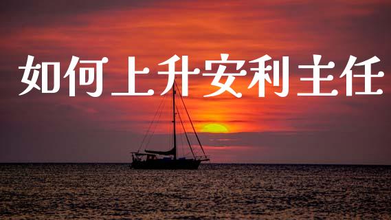 如何上升安利主任_https://wap.lcjysmgs.com_金融交易_第1张