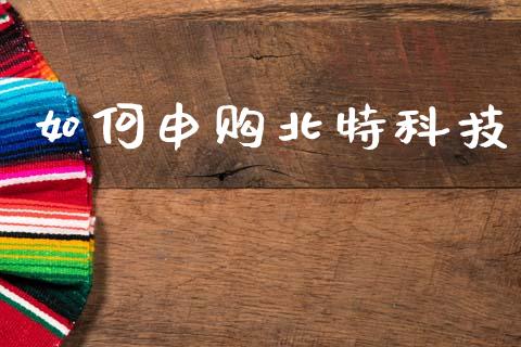 如何申购北特科技_https://wap.lcjysmgs.com_原油期货_第1张