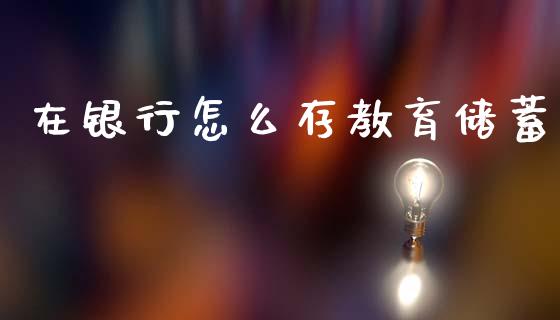 在银行怎么存教育储蓄_https://wap.lcjysmgs.com_债券基金_第1张