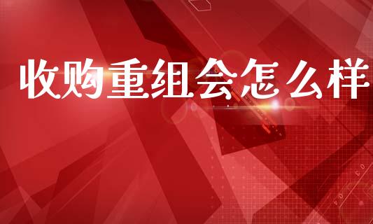 收购重组会怎么样_https://wap.lcjysmgs.com_元宇宙_第1张