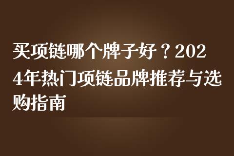 买项链哪个牌子好？2024年热门项链品牌推荐与选购指南_https://wap.lcjysmgs.com_元宇宙_第1张