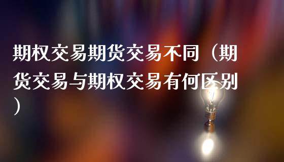 期权交易期货交易不同（期货交易与期权交易有何区别）_https://wap.lcjysmgs.com_金融交易_第1张