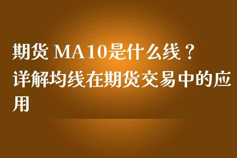 期货 MA10是什么线?详解均线在期货交易中的应用_金融交易_第1张_金融交易_元宇宙_原油期货_债券基金 期货 MA10是什么线?详解均线在期货交易中的应用_https://wap.lcjysmgs.com_金融交易_第1张