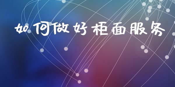 如何做好柜面服务_https://wap.lcjysmgs.com_金融交易_第1张