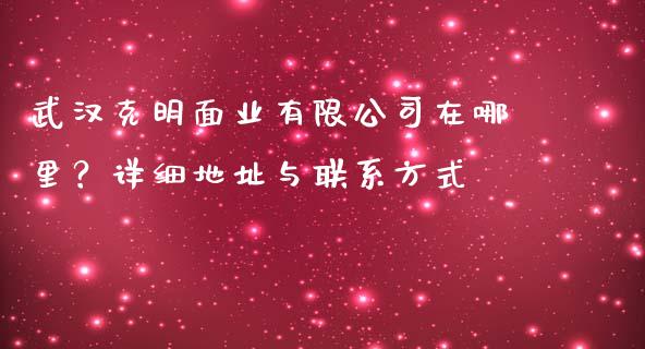 武汉克明面业有限公司在哪里？详细地址与联系方式_https://wap.lcjysmgs.com_原油期货_第1张