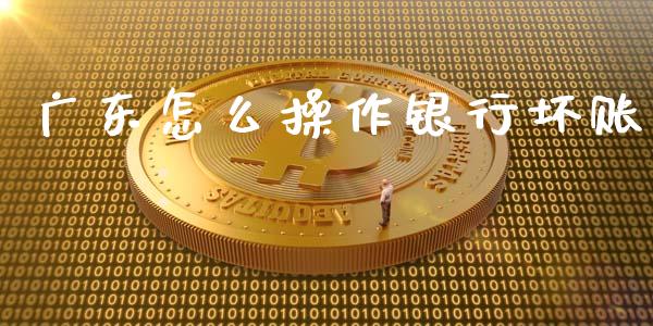 广东怎么操作银行坏账_https://wap.lcjysmgs.com_金融交易_第1张
