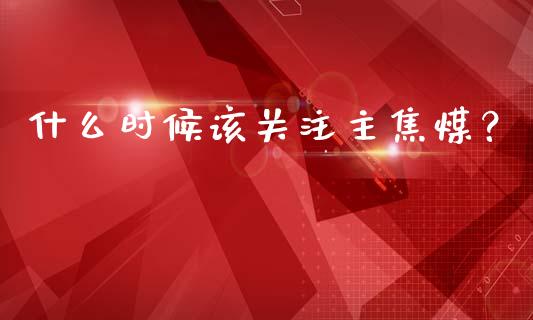 什么时候该关注主焦煤？_https://wap.lcjysmgs.com_金融交易_第1张