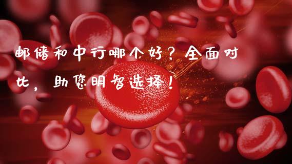 邮储和中行哪个好？全面对比，助您明智选择！_https://wap.lcjysmgs.com_原油期货_第1张