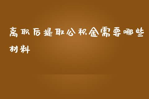 离职后提取公积金需要哪些材料_https://wap.lcjysmgs.com_元宇宙_第1张