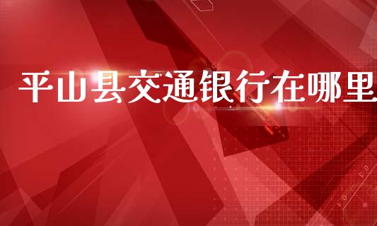平山县交通银行在哪里_https://wap.lcjysmgs.com_债券基金_第1张