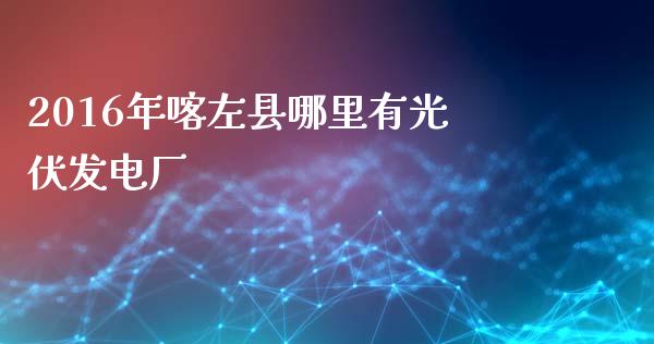 2016年喀左县哪里有光伏发电厂_https://wap.lcjysmgs.com_原油期货_第1张