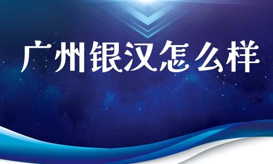 广州银汉怎么样_https://wap.lcjysmgs.com_金融交易_第1张