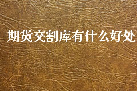期货交割库有什么好处_https://wap.lcjysmgs.com_原油期货_第1张