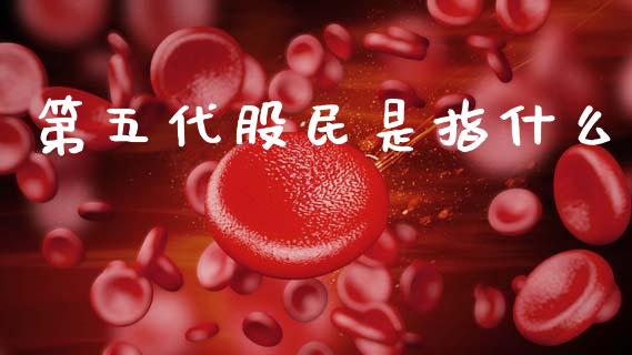 第五代股民是指什么_https://wap.lcjysmgs.com_原油期货_第1张