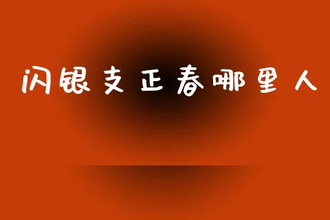 闪银支正春哪里人_https://wap.lcjysmgs.com_原油期货_第1张
