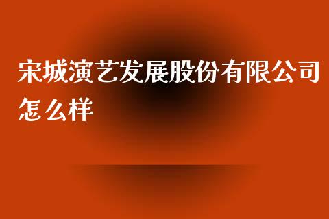 宋城演艺发展股份有限公司怎么样_https://wap.lcjysmgs.com_金融交易_第1张